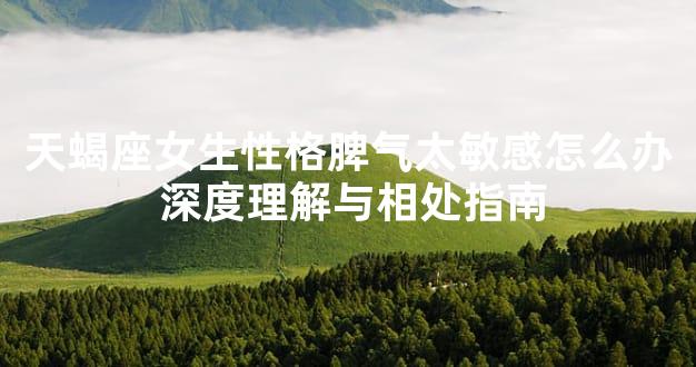 天蝎座女生性格脾气太敏感怎么办 深度理解与相处指南